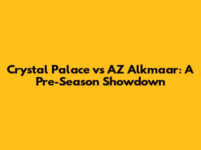 Crystal Palace vs AZ Alkmaar: A Pre-Season Showdown