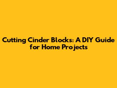 Cutting Cinder Blocks: A DIY Guide for Home Projects