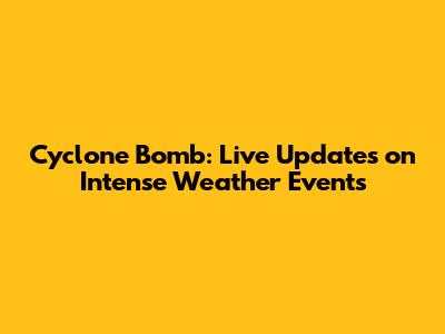 Cyclone Bomb: Live Updates on Intense Weather Events