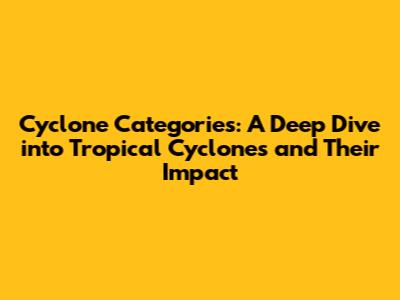 Cyclone Categories: A Deep Dive into Tropical Cyclones and Their Impact