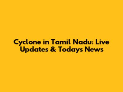 Cyclone in Tamil Nadu: Live Updates & Today's News
