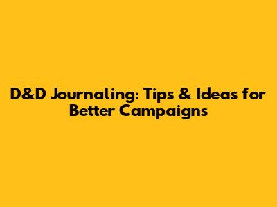 D&D Journaling: Tips & Ideas for Better Campaigns