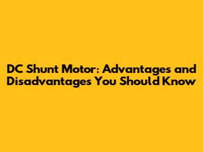 DC Shunt Motor: Advantages and Disadvantages You Should Know