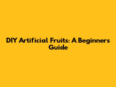 DIY Artificial Fruits: A Beginner's Guide