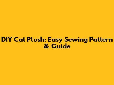 DIY Cat Plush: Easy Sewing Pattern & Guide