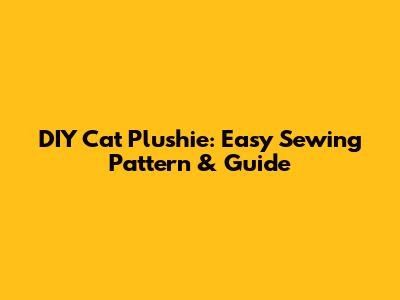 DIY Cat Plushie: Easy Sewing Pattern & Guide