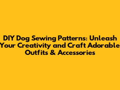 DIY Dog Sewing Patterns: Unleash Your Creativity and Craft Adorable Outfits & Accessories