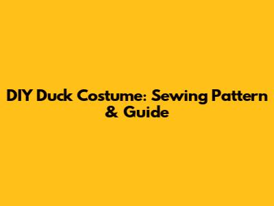 DIY Duck Costume: Sewing Pattern & Guide