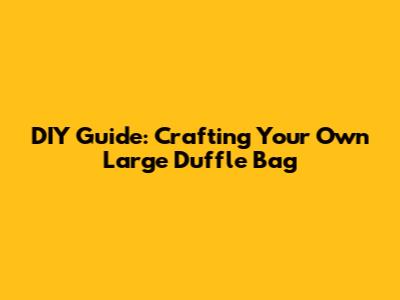 DIY Guide: Crafting Your Own Large Duffle Bag