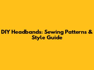DIY Headbands: Sewing Patterns & Style Guide