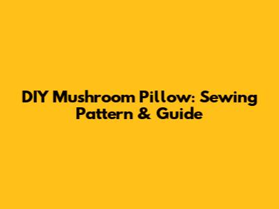 DIY Mushroom Pillow: Sewing Pattern & Guide