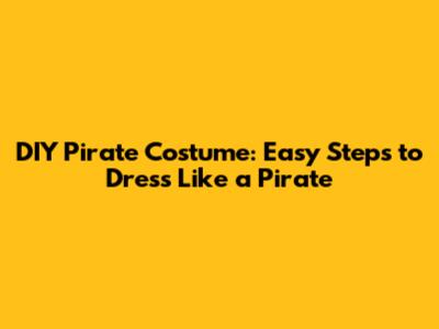 DIY Pirate Costume: Easy Steps to Dress Like a Pirate