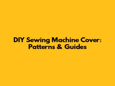 DIY Sewing Machine Cover: Patterns & Guides
