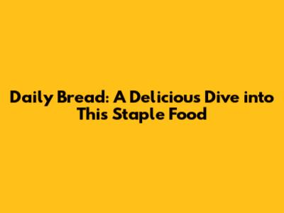 Daily Bread: A Delicious Dive into This Staple Food
