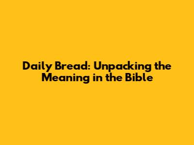 Daily Bread: Unpacking the Meaning in the Bible