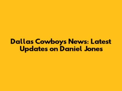 Dallas Cowboys News: Latest Updates on Daniel Jones