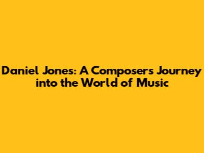 Daniel Jones: A Composer's Journey into the World of Music