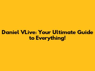 Daniel VLive: Your Ultimate Guide to Everything!
