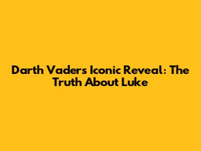 Darth Vader's Iconic Reveal: The Truth About Luke