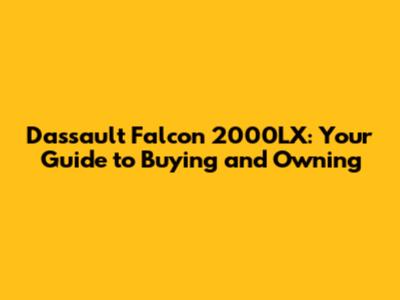 Dassault Falcon 2000LX: Your Guide to Buying and Owning