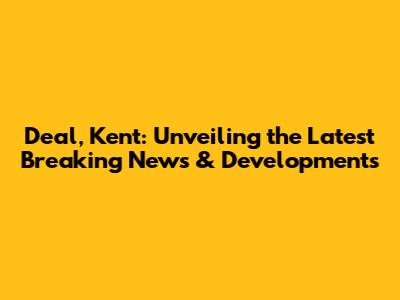 Deal, Kent: Unveiling the Latest Breaking News & Developments
