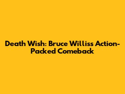 Death Wish: Bruce Willis's Action-Packed Comeback