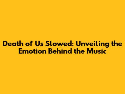 Death of Us Slowed: Unveiling the Emotion Behind the Music