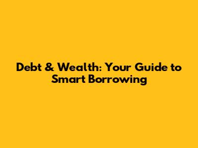 Debt & Wealth: Your Guide to Smart Borrowing
