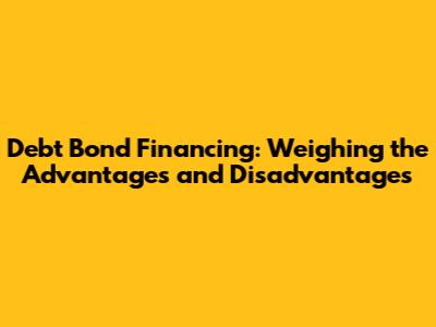 Debt Bond Financing: Weighing the Advantages and Disadvantages