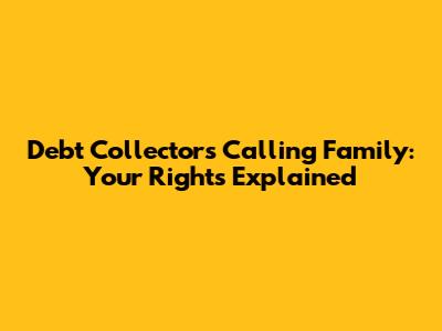 Debt Collectors Calling Family: Your Rights Explained