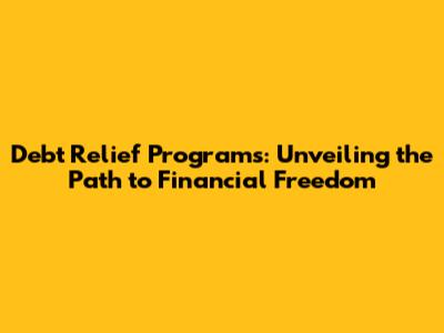 Debt Relief Programs: Unveiling the Path to Financial Freedom