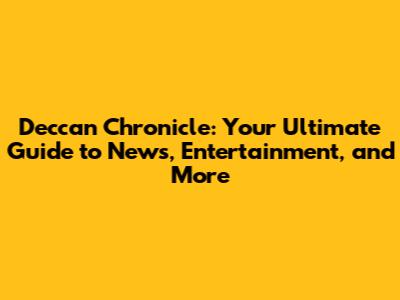 Deccan Chronicle: Your Ultimate Guide to News, Entertainment, and More