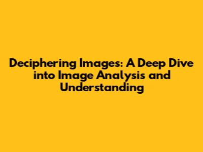 Deciphering Images: A Deep Dive into Image Analysis and Understanding