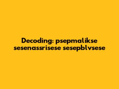 Decoding: psepmalikse sesenassrisese sesepblvsese
