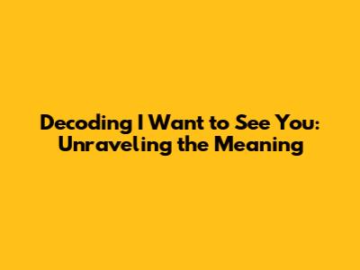 Decoding 'I Want to See You': Unraveling the Meaning