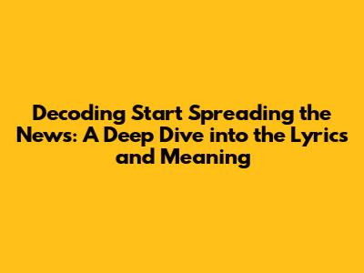 Decoding 'Start Spreading the News': A Deep Dive into the Lyrics and Meaning