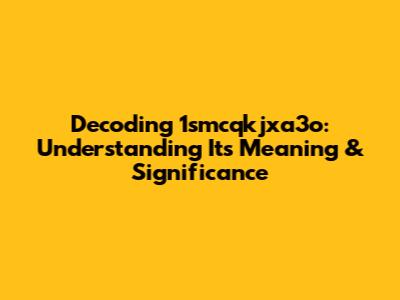 Decoding 1smcqkjxa3o: Understanding Its Meaning & Significance