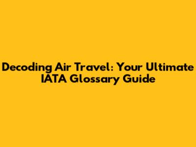 Decoding Air Travel: Your Ultimate IATA Glossary Guide