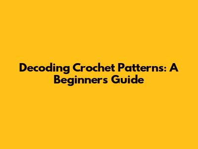 Decoding Crochet Patterns: A Beginner's Guide