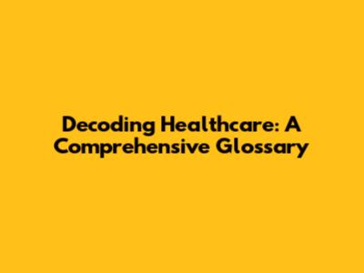 Decoding Healthcare: A Comprehensive Glossary