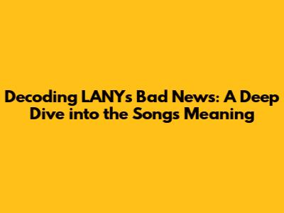 Decoding LANY's 'Bad News': A Deep Dive into the Song's Meaning