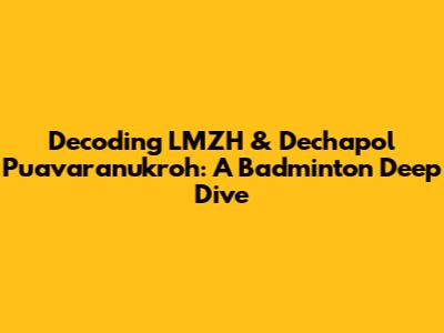 Decoding LMZH & Dechapol Puavaranukroh: A Badminton Deep Dive
