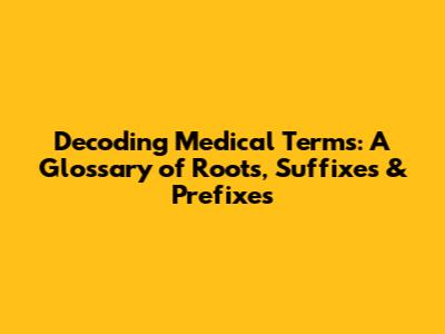 Decoding Medical Terms: A Glossary of Roots, Suffixes & Prefixes