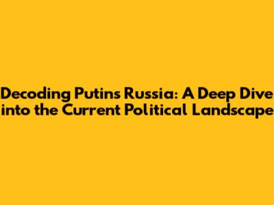 Decoding Putin's Russia: A Deep Dive into the Current Political Landscape