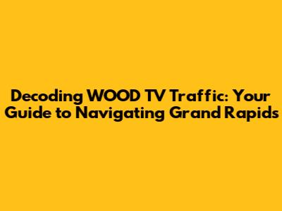 Decoding WOOD TV Traffic: Your Guide to Navigating Grand Rapids