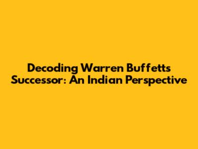 Decoding Warren Buffett's Successor: An Indian Perspective