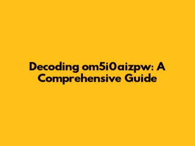 Decoding om5i0aizpw: A Comprehensive Guide