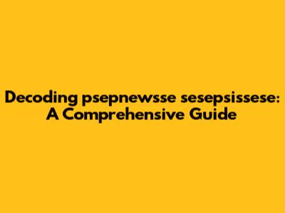 Decoding psepnewsse sesepsissese: A Comprehensive Guide