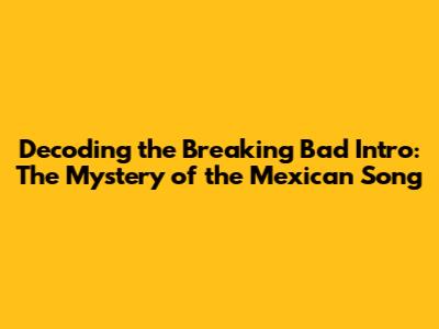 Decoding the 'Breaking Bad' Intro: The Mystery of the Mexican Song