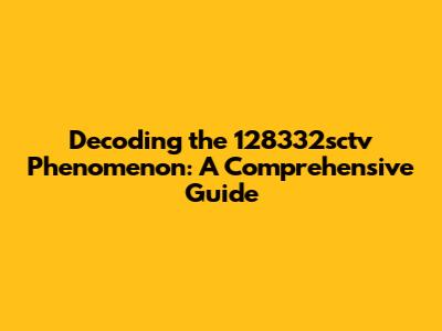 Decoding the 128332sctv Phenomenon: A Comprehensive Guide